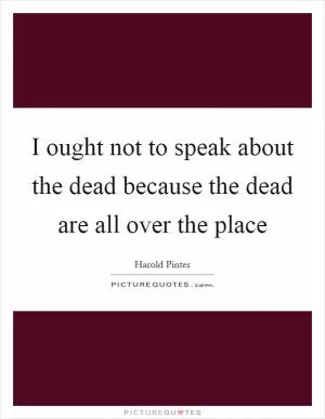 I ought not to speak about the dead because the dead are all over the place Picture Quote #1