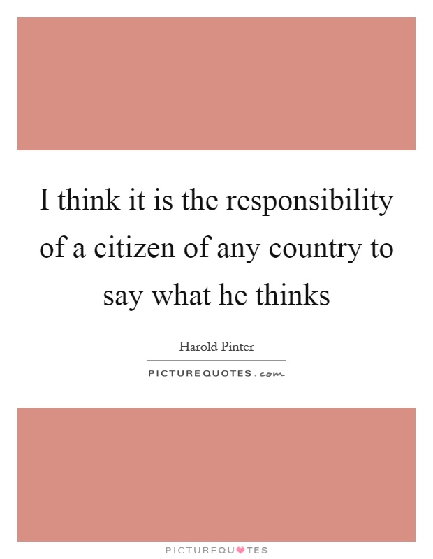 I think it is the responsibility of a citizen of any country to say what he thinks Picture Quote #1