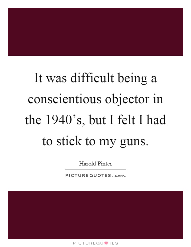 It was difficult being a conscientious objector in the 1940's, but I felt I had to stick to my guns Picture Quote #1