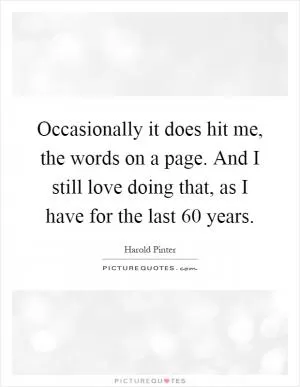 Occasionally it does hit me, the words on a page. And I still love doing that, as I have for the last 60 years Picture Quote #1
