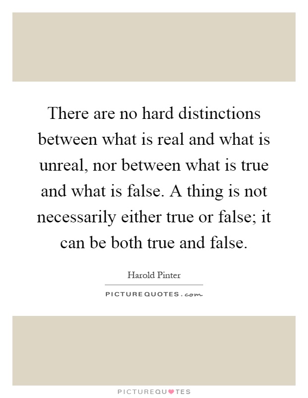 There are no hard distinctions between what is real and what is unreal, nor between what is true and what is false. A thing is not necessarily either true or false; it can be both true and false Picture Quote #1