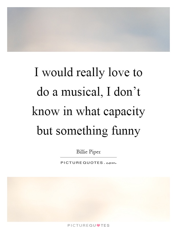 I would really love to do a musical, I don't know in what capacity but something funny Picture Quote #1