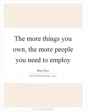 The more things you own, the more people you need to employ Picture Quote #1