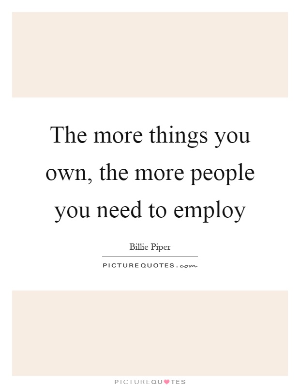 The more things you own, the more people you need to employ Picture Quote #1