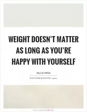 Weight doesn’t matter as long as you’re happy with yourself Picture Quote #1