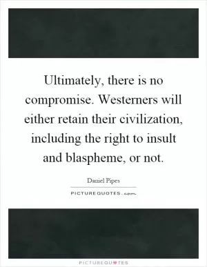 Ultimately, there is no compromise. Westerners will either retain their civilization, including the right to insult and blaspheme, or not Picture Quote #1