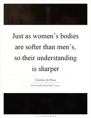 Just as women’s bodies are softer than men’s, so their understanding is sharper Picture Quote #1