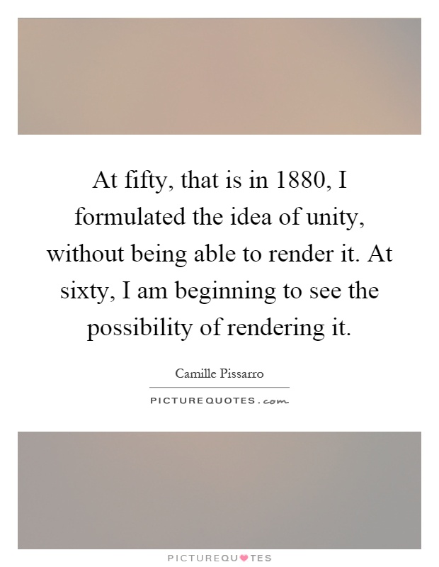 At fifty, that is in 1880, I formulated the idea of unity, without being able to render it. At sixty, I am beginning to see the possibility of rendering it Picture Quote #1