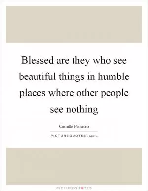 Blessed are they who see beautiful things in humble places where other people see nothing Picture Quote #1