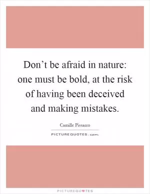 Don’t be afraid in nature: one must be bold, at the risk of having been deceived and making mistakes Picture Quote #1