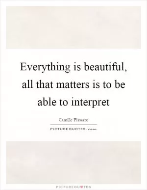 Everything is beautiful, all that matters is to be able to interpret Picture Quote #1