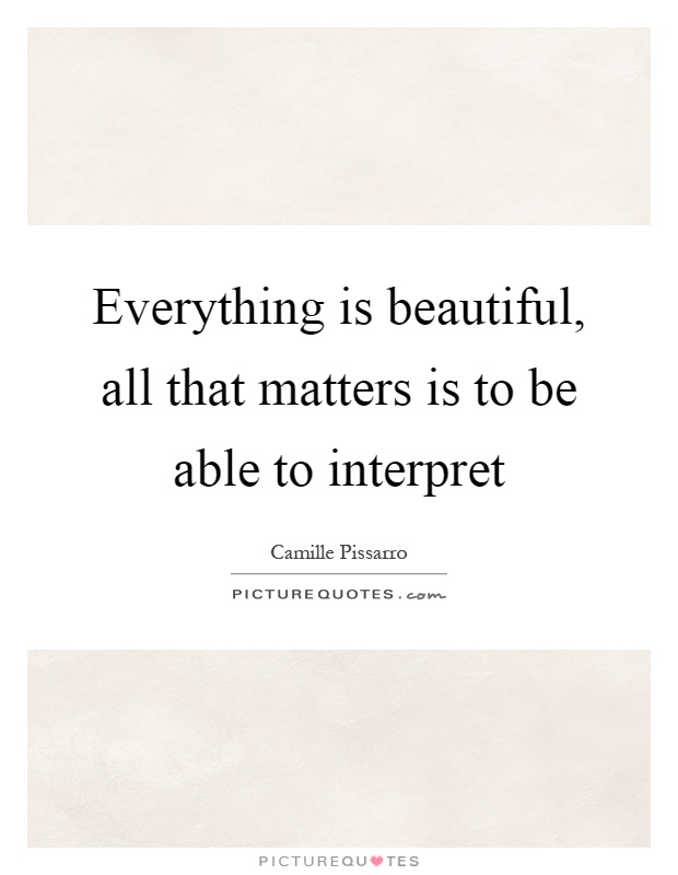 Everything is beautiful, all that matters is to be able to interpret Picture Quote #1