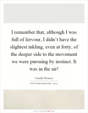 I remember that, although I was full of fervour, I didn’t have the slightest inkling, even at forty, of the deeper side to the movement we were pursuing by instinct. It was in the air! Picture Quote #1