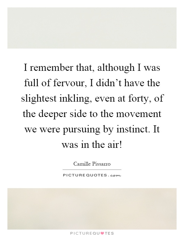 I remember that, although I was full of fervour, I didn't have the slightest inkling, even at forty, of the deeper side to the movement we were pursuing by instinct. It was in the air! Picture Quote #1