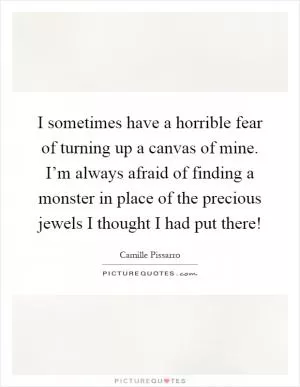 I sometimes have a horrible fear of turning up a canvas of mine. I’m always afraid of finding a monster in place of the precious jewels I thought I had put there! Picture Quote #1