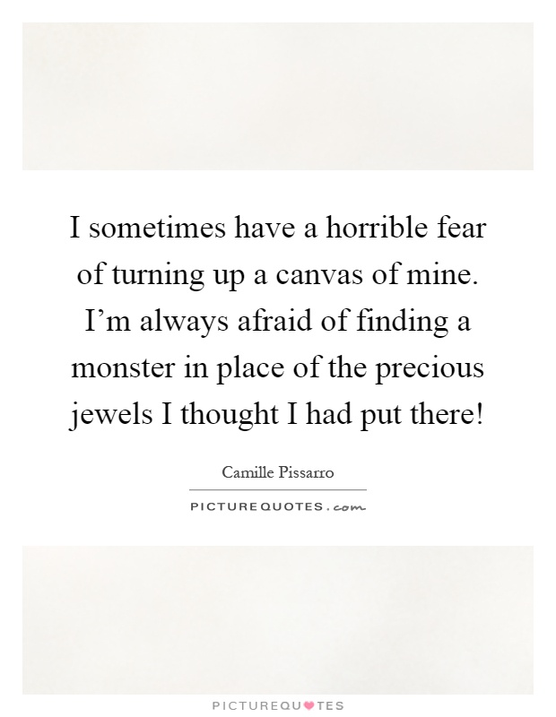 I sometimes have a horrible fear of turning up a canvas of mine. I'm always afraid of finding a monster in place of the precious jewels I thought I had put there! Picture Quote #1
