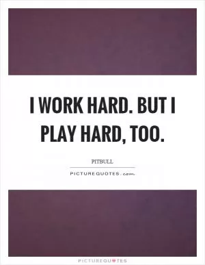 I work hard. But I play hard, too Picture Quote #1