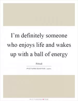 I’m definitely someone who enjoys life and wakes up with a ball of energy Picture Quote #1