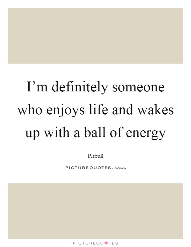 I'm definitely someone who enjoys life and wakes up with a ball of energy Picture Quote #1