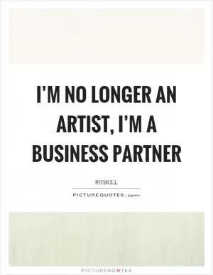 I’m no longer an artist, I’m a business partner Picture Quote #1