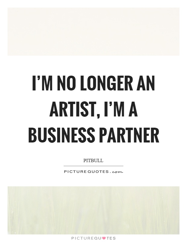 I'm no longer an artist, I'm a business partner Picture Quote #1