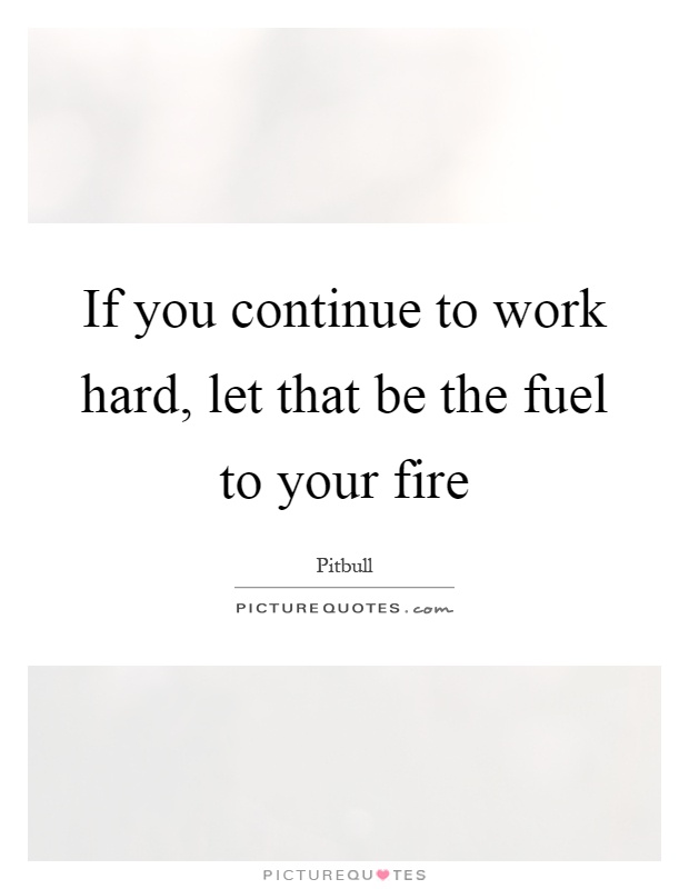 If you continue to work hard, let that be the fuel to your fire Picture Quote #1