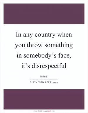 In any country when you throw something in somebody’s face, it’s disrespectful Picture Quote #1