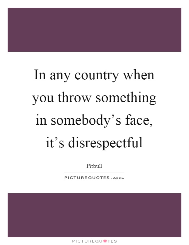 In any country when you throw something in somebody's face, it's disrespectful Picture Quote #1