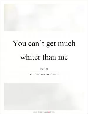 You can’t get much whiter than me Picture Quote #1