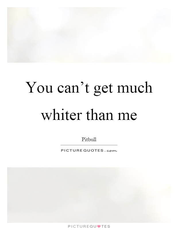 You can't get much whiter than me Picture Quote #1