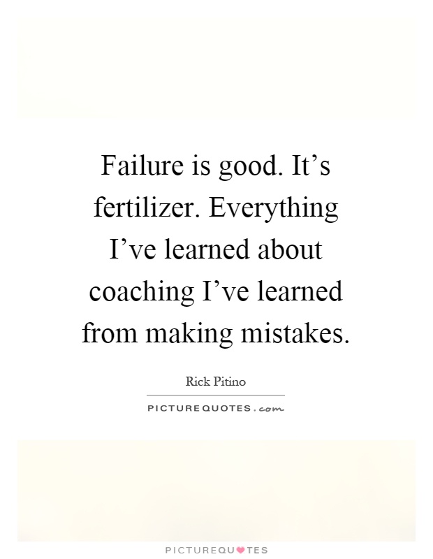 Failure is good. It's fertilizer. Everything I've learned about coaching I've learned from making mistakes Picture Quote #1