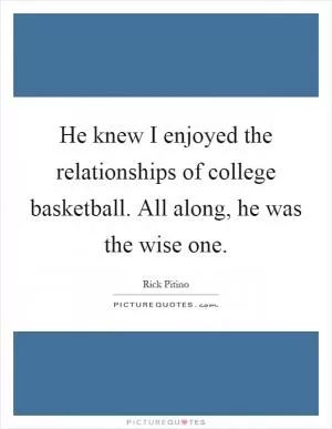 He knew I enjoyed the relationships of college basketball. All along, he was the wise one Picture Quote #1