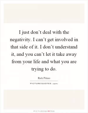 I just don’t deal with the negativity. I can’t get involved in that side of it. I don’t understand it, and you can’t let it take away from your life and what you are trying to do Picture Quote #1