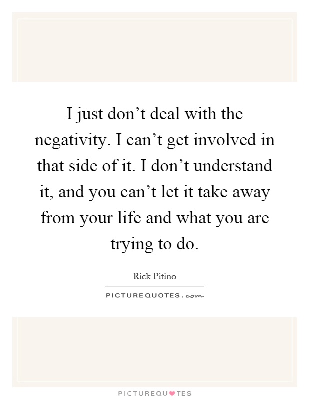 I just don't deal with the negativity. I can't get involved in that side of it. I don't understand it, and you can't let it take away from your life and what you are trying to do Picture Quote #1
