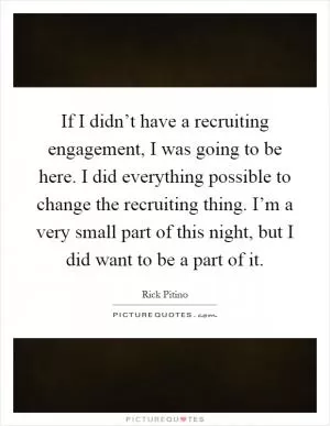 If I didn’t have a recruiting engagement, I was going to be here. I did everything possible to change the recruiting thing. I’m a very small part of this night, but I did want to be a part of it Picture Quote #1