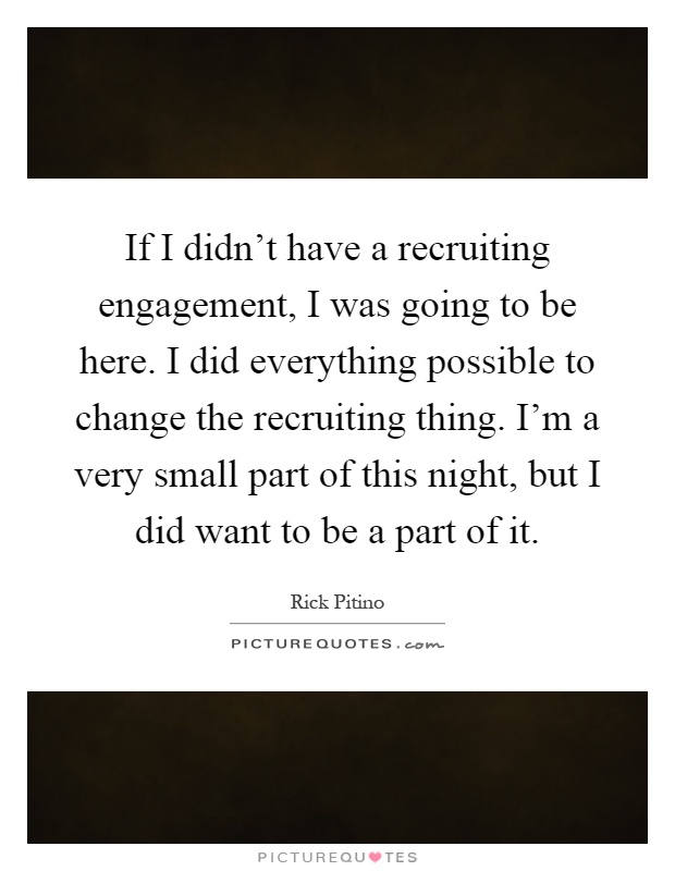 If I didn't have a recruiting engagement, I was going to be here. I did everything possible to change the recruiting thing. I'm a very small part of this night, but I did want to be a part of it Picture Quote #1
