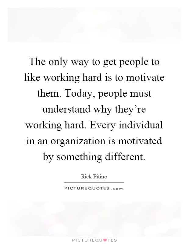 The only way to get people to like working hard is to motivate them. Today, people must understand why they're working hard. Every individual in an organization is motivated by something different Picture Quote #1