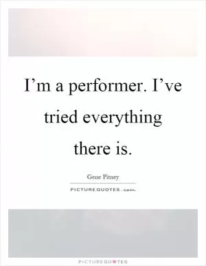 I’m a performer. I’ve tried everything there is Picture Quote #1