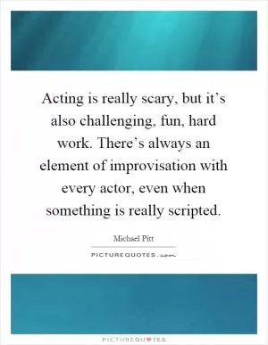 Acting is really scary, but it’s also challenging, fun, hard work. There’s always an element of improvisation with every actor, even when something is really scripted Picture Quote #1
