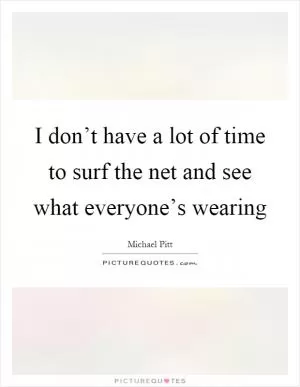 I don’t have a lot of time to surf the net and see what everyone’s wearing Picture Quote #1