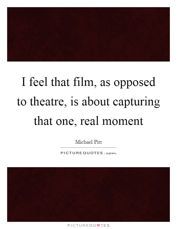 I feel that film, as opposed to theatre, is about capturing that one, real moment Picture Quote #1