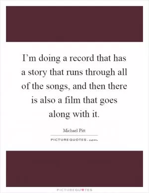I’m doing a record that has a story that runs through all of the songs, and then there is also a film that goes along with it Picture Quote #1