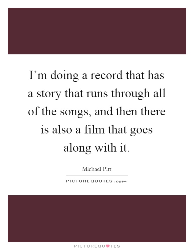 I'm doing a record that has a story that runs through all of the songs, and then there is also a film that goes along with it Picture Quote #1