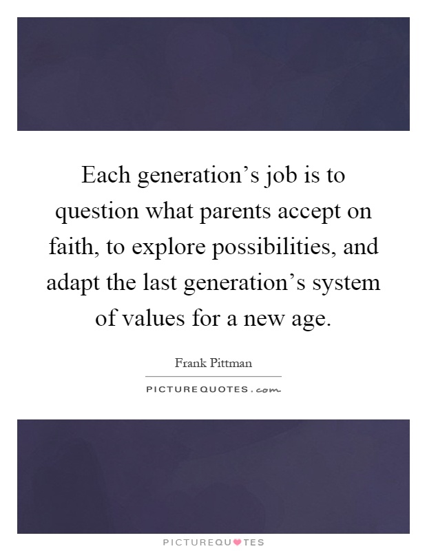 Each generation's job is to question what parents accept on faith, to explore possibilities, and adapt the last generation's system of values for a new age Picture Quote #1