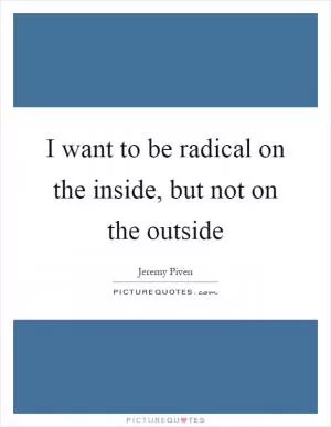 I want to be radical on the inside, but not on the outside Picture Quote #1