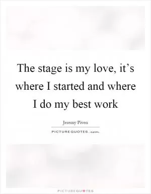 The stage is my love, it’s where I started and where I do my best work Picture Quote #1