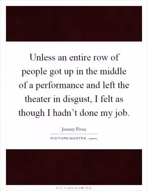 Unless an entire row of people got up in the middle of a performance and left the theater in disgust, I felt as though I hadn’t done my job Picture Quote #1