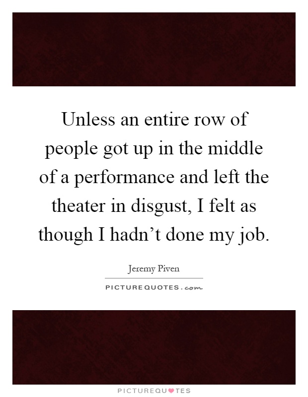 Unless an entire row of people got up in the middle of a performance and left the theater in disgust, I felt as though I hadn't done my job Picture Quote #1
