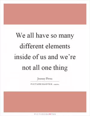 We all have so many different elements inside of us and we’re not all one thing Picture Quote #1