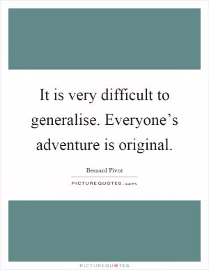 It is very difficult to generalise. Everyone’s adventure is original Picture Quote #1